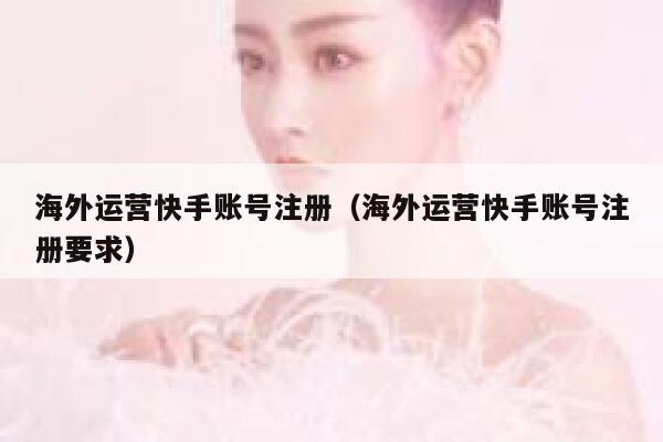 海外运营快手账号注册（海外运营快手账号注册要求）