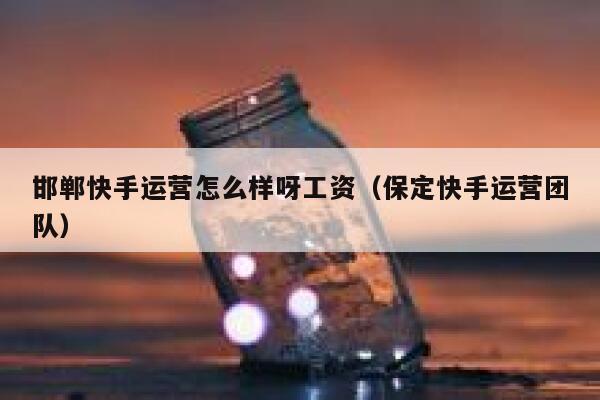 邯郸快手运营怎么样呀工资（保定快手运营团队）