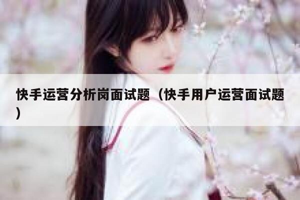 快手运营分析岗面试题（快手用户运营面试题）
