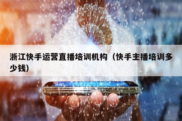 浙江快手运营直播培训机构（快手主播培训多少钱）