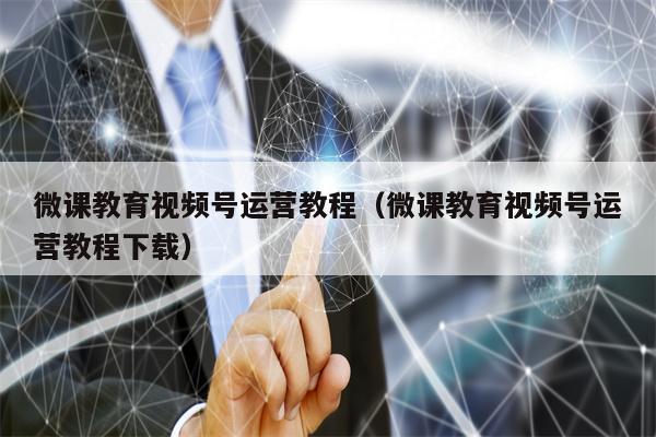 微课教育视频号运营教程（微课教育视频号运营教程下载）