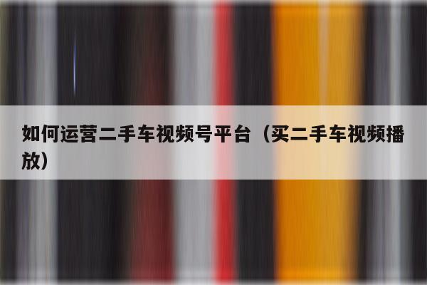如何运营二手车视频号平台（买二手车视频播放）