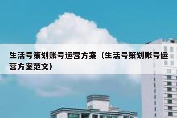 生活号策划账号运营方案（生活号策划账号运营方案范文）
