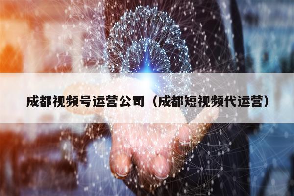 成都视频号运营公司（成都短视频代运营）