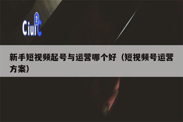 新手短视频起号与运营哪个好（短视频号运营方案）
