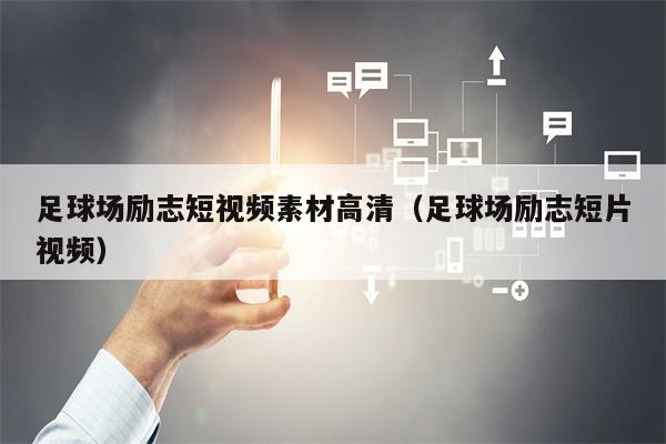 足球场励志短视频素材高清（足球场励志短片视频）