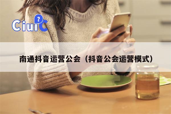 南通抖音运营公会（抖音公会运营模式）
