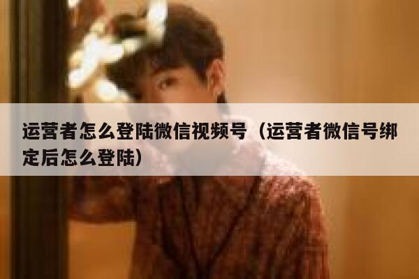 运营者怎么登陆微信视频号（运营者微信号绑定后怎么登陆）