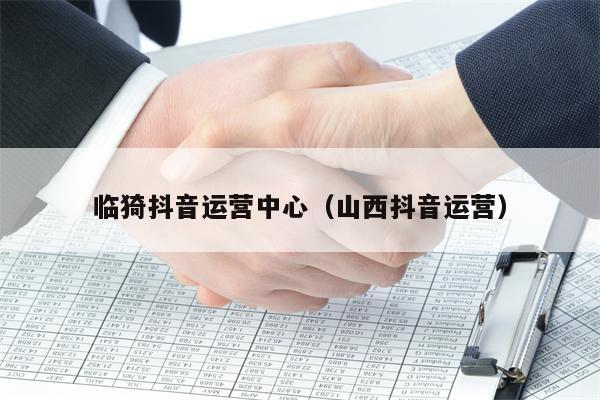 临猗抖音运营中心（山西抖音运营）