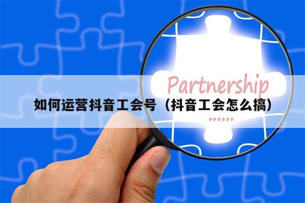 如何运营抖音工会号（抖音工会怎么搞）