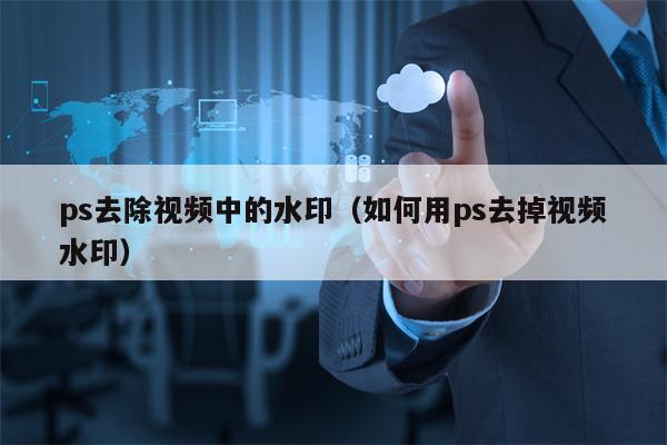 ps去除视频中的水印（如何用ps去掉视频水印）