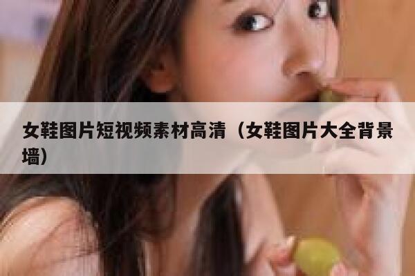 女鞋图片短视频素材高清（女鞋图片大全背景墙）