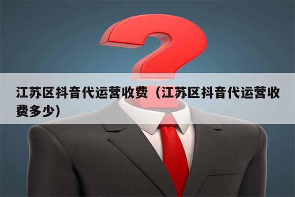 江苏区抖音代运营收费（江苏区抖音代运营收费多少）