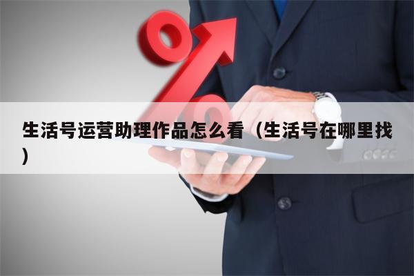 生活号运营助理作品怎么看（生活号在哪里找）
