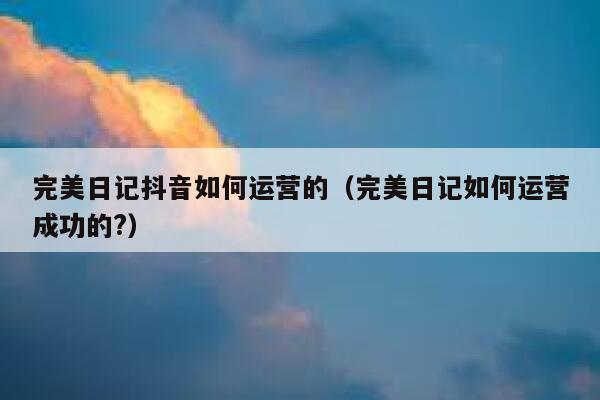 完美日记抖音如何运营的（完美日记如何运营成功的?）