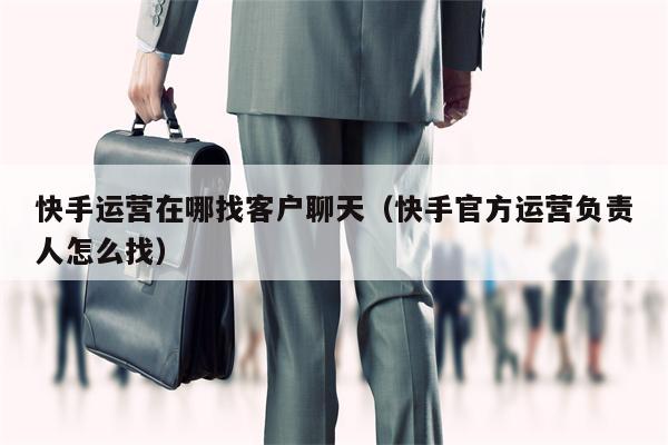 快手运营在哪找客户聊天（快手官方运营负责人怎么找）