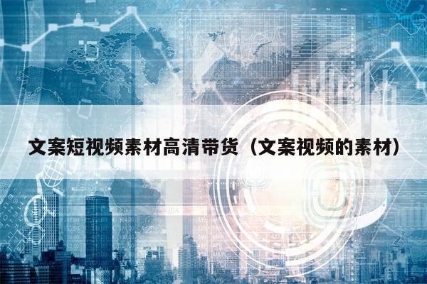 文案短视频素材高清带货（文案视频的素材）