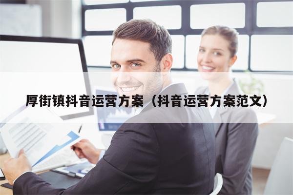 厚街镇抖音运营方案（抖音运营方案范文）