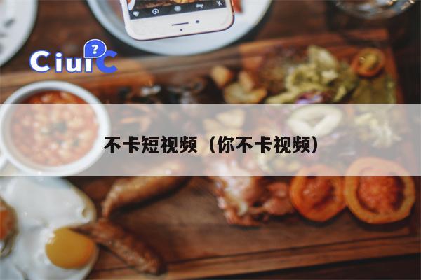 不卡短视频（你不卡视频）