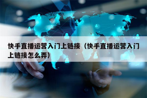 快手直播运营入门上链接（快手直播运营入门上链接怎么弄）