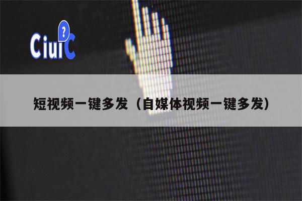 短视频一键多发（自媒体视频一键多发）