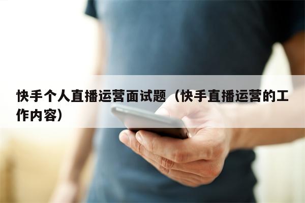 快手个人直播运营面试题（快手直播运营的工作内容）