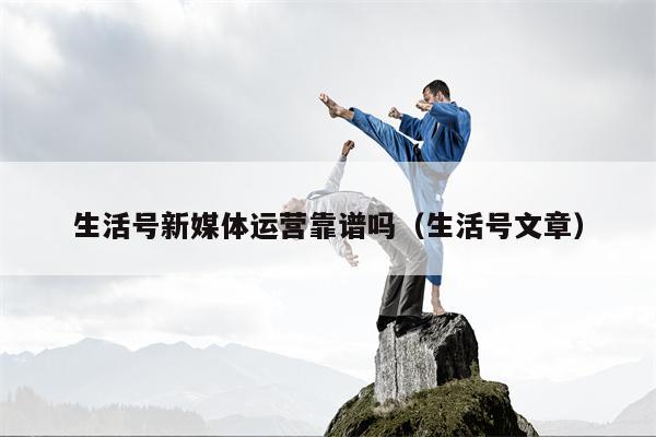 生活号新媒体运营靠谱吗（生活号文章）