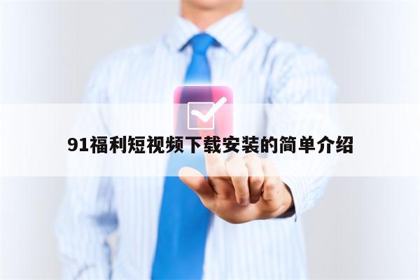 91福利短视频下载安装的简单介绍