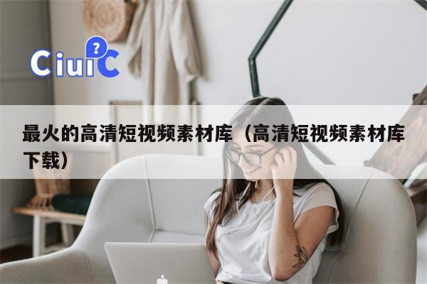 最火的高清短视频素材库（高清短视频素材库下载）