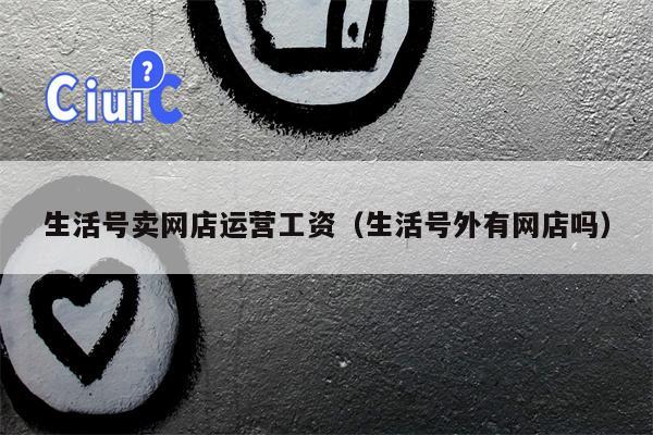 生活号卖网店运营工资（生活号外有网店吗）
