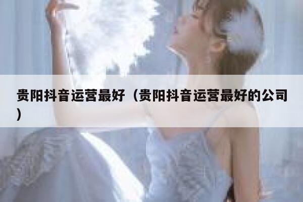 贵阳抖音运营最好（贵阳抖音运营最好的公司）