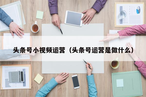 头条号小视频运营（头条号运营是做什么）