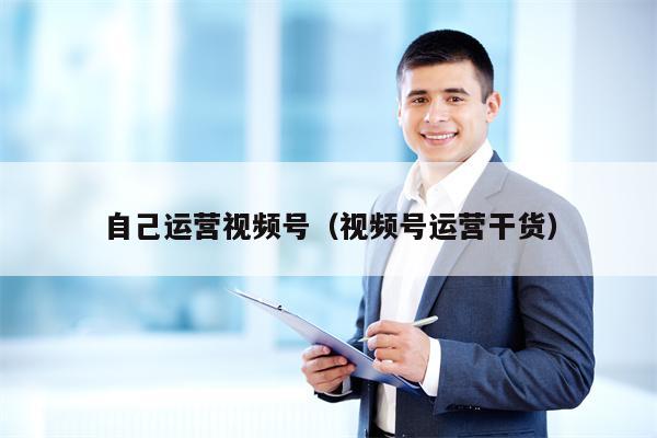 自己运营视频号（视频号运营干货）