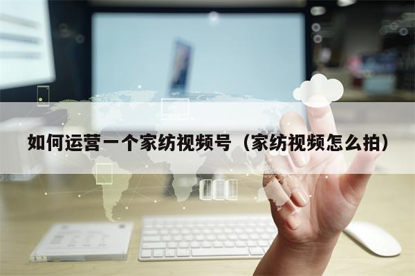 如何运营一个家纺视频号（家纺视频怎么拍）