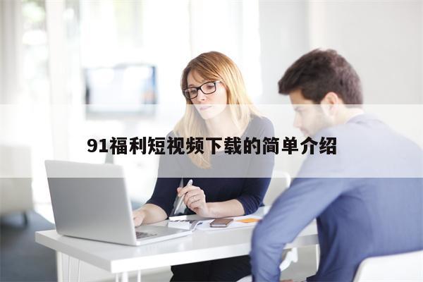 91福利短视频下载的简单介绍