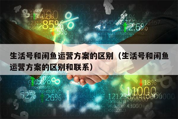 生活号和闲鱼运营方案的区别（生活号和闲鱼运营方案的区别和联系）