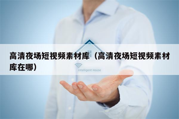 高清夜场短视频素材库（高清夜场短视频素材库在哪）