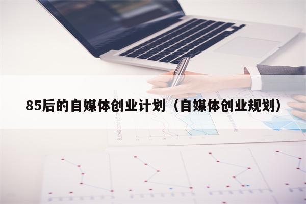 85后的自媒体创业计划（自媒体创业规划）