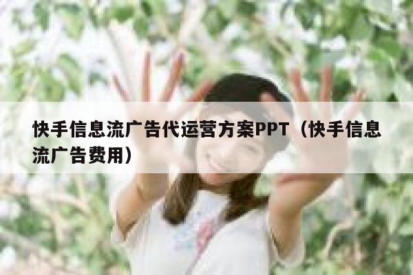 快手信息流广告代运营方案PPT（快手信息流广告费用）