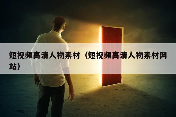 短视频高清人物素材（短视频高清人物素材网站）