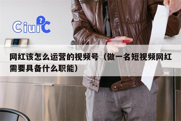 网红该怎么运营的视频号（做一名短视频网红需要具备什么职能）