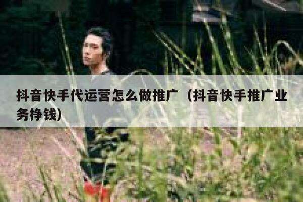 抖音快手代运营怎么做推广（抖音快手推广业务挣钱）