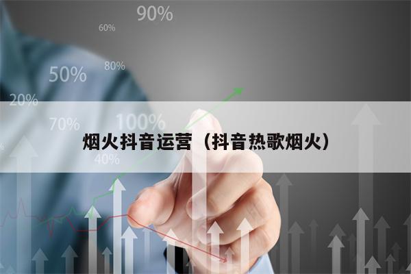 烟火抖音运营（抖音热歌烟火）