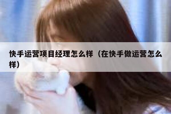 快手运营项目经理怎么样（在快手做运营怎么样）