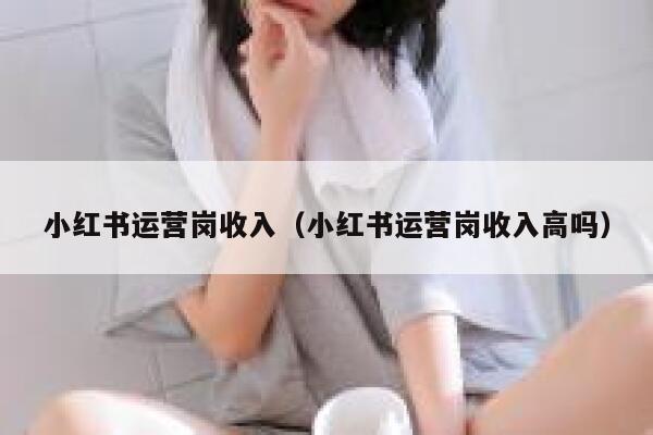 小红书运营岗收入（小红书运营岗收入高吗）