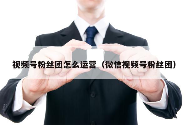 视频号粉丝团怎么运营（微信视频号粉丝团）