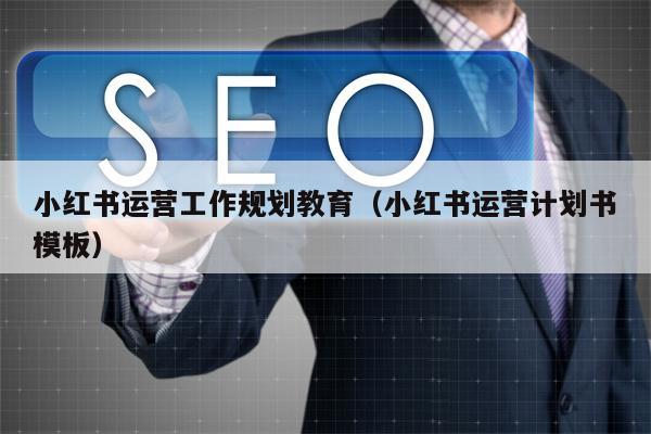 小红书运营工作规划教育（小红书运营计划书模板）
