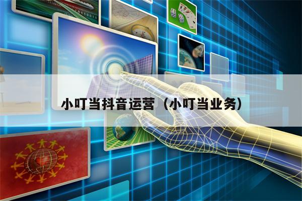 小叮当抖音运营（小叮当业务）
