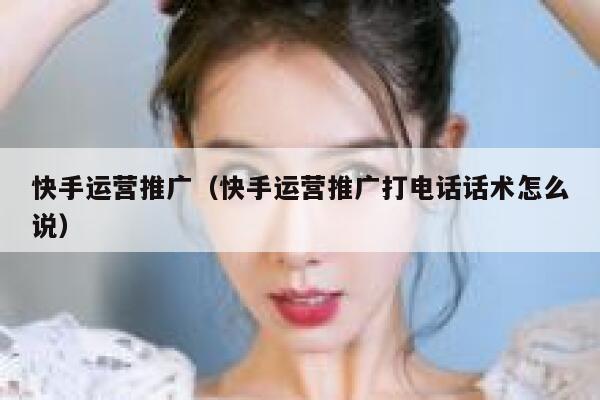 快手运营推广（快手运营推广打电话话术怎么说）