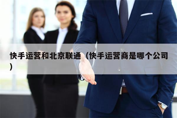 快手运营和北京联通（快手运营商是哪个公司）